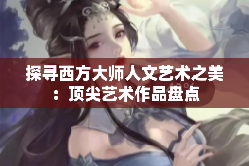 探寻西方大师人文艺术之美：顶尖艺术作品盘点