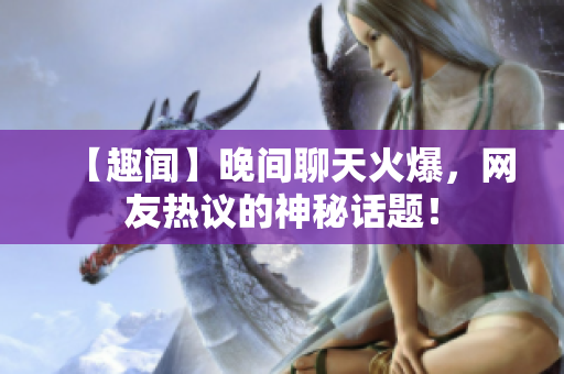 【趣闻】晚间聊天火爆，网友热议的神秘话题！