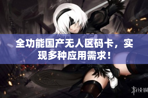 全功能国产无人区码卡，实现多种应用需求！