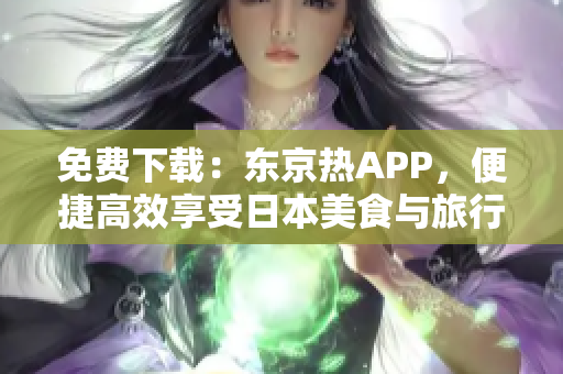 免费下载：东京热APP，便捷高效享受日本美食与旅行！