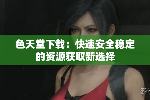 色天堂下载：快速安全稳定的资源获取新选择