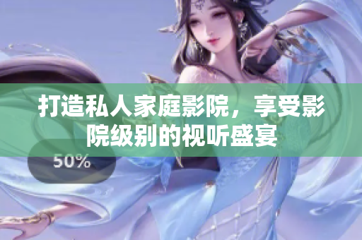 打造私人家庭影院，享受影院级别的视听盛宴