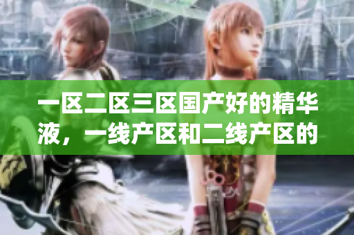一区二区三区国产好的精华液，一线产区和二线产区的差距原因，永久ye8.8692----puLqvmV0mGWz