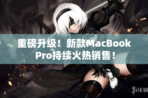 重磅升级！新款MacBook Pro持续火热销售！