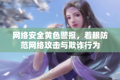 网络安全黄色警报，着眼防范网络攻击与欺诈行为