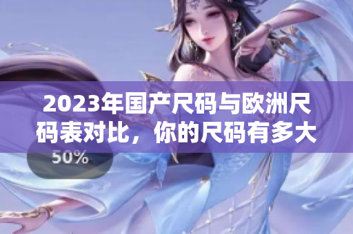 2023年国产尺码与欧洲尺码表对比，你的尺码有多大变化？