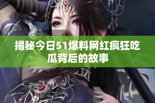 揭秘今日51爆料网红疯狂吃瓜背后的故事
