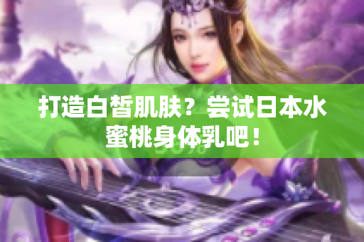 打造白皙肌肤？尝试日本水蜜桃身体乳吧！