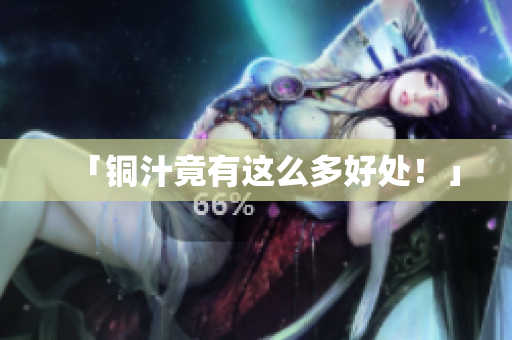 「铜汁竟有这么多好处！」