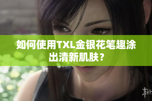 如何使用TXL金银花笔趣涂出清新肌肤？