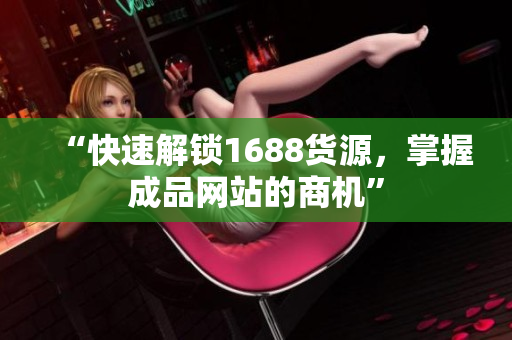 “快速解锁1688货源，掌握成品网站的商机”