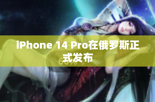 iPhone 14 Pro在俄罗斯正式发布