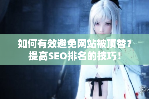 如何有效避免网站被顶替？提高SEO排名的技巧！