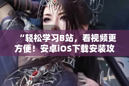 “轻松学习B站，看视频更方便！安卓iOS下载安装攻略”