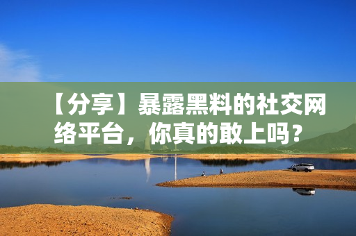【分享】暴露黑料的社交网络平台，你真的敢上吗？