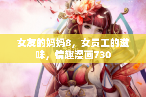 女友的妈妈8，女员工的滋味，情趣漫画730