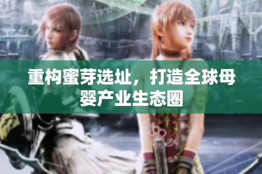 重构蜜芽选址，打造全球母婴产业生态圈