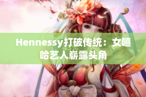 Hennessy打破传统：女嘻哈艺人崭露头角