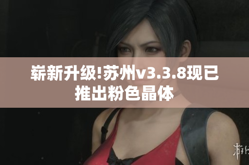 崭新升级!苏州v3.3.8现已推出粉色晶体