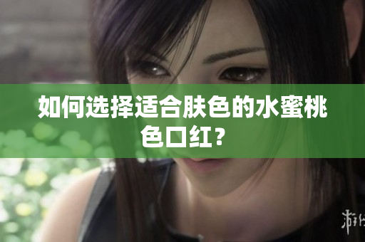 如何选择适合肤色的水蜜桃色口红？