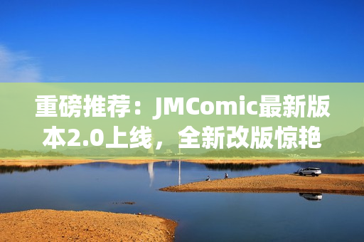 重磅推荐：JMComic最新版本2.0上线，全新改版惊艳你的漫画世界！