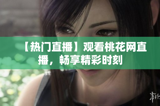 【热门直播】观看桃花网直播，畅享精彩时刻