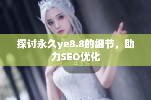 探讨永久ye8.8的细节，助力SEO优化