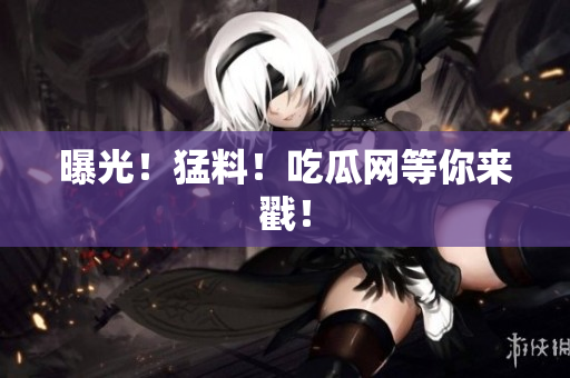 曝光！猛料！吃瓜网等你来戳！