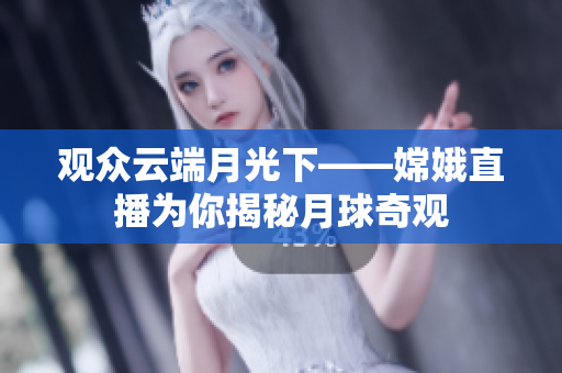 观众云端月光下——嫦娥直播为你揭秘月球奇观