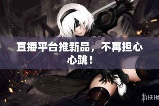 直播平台推新品，不再担心心跳！