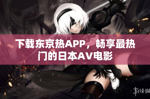 下载东京热APP，畅享最热门的日本AV电影