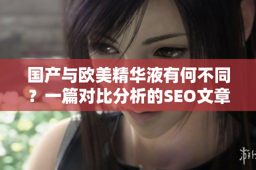 国产与欧美精华液有何不同？一篇对比分析的SEO文章