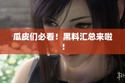 瓜皮们必看！黑料汇总来啦！