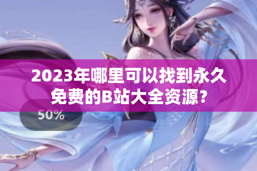 2023年哪里可以找到永久免费的B站大全资源？