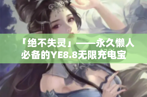 「绝不失灵」——永久懒人必备的YE8.8无限充电宝