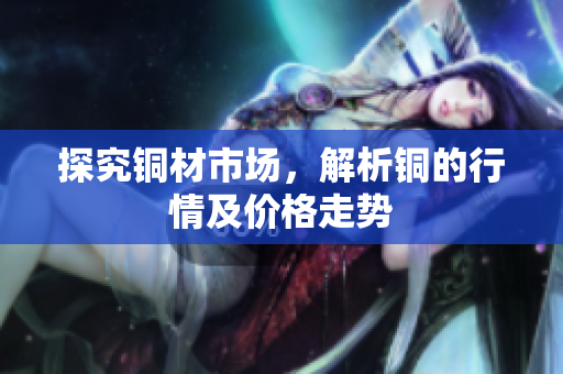 探究铜材市场，解析铜的行情及价格走势
