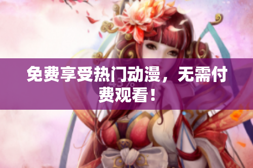 免费享受热门动漫，无需付费观看！