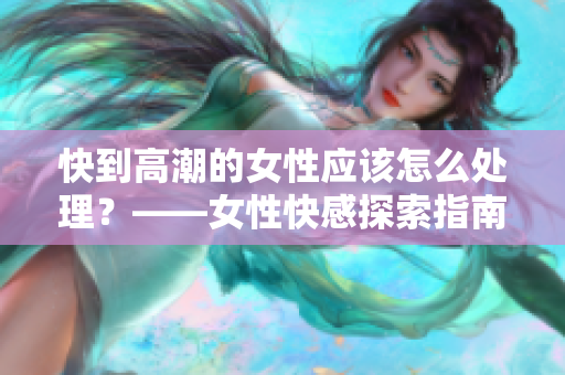 快到高潮的女性应该怎么处理？——女性快感探索指南