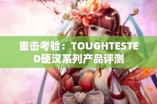 重击考验：TOUGHTESTED硬汉系列产品评测