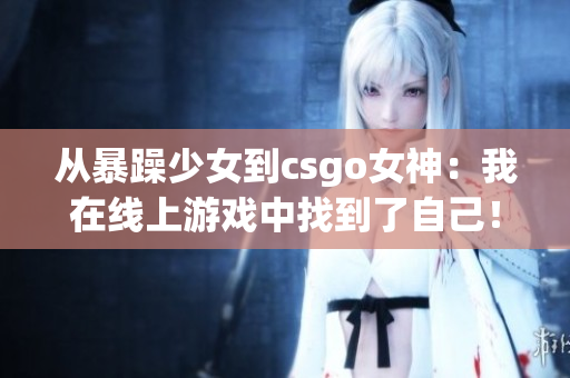 从暴躁少女到csgo女神：我在线上游戏中找到了自己！