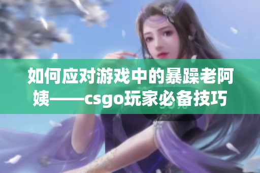 如何应对游戏中的暴躁老阿姨——csgo玩家必备技巧