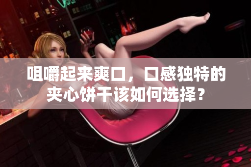 咀嚼起来爽口，口感独特的夹心饼干该如何选择？