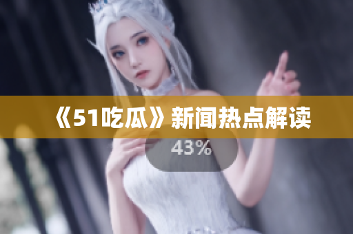《51吃瓜》新闻热点解读