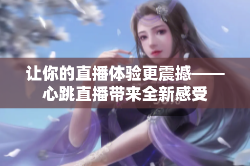 让你的直播体验更震撼——心跳直播带来全新感受