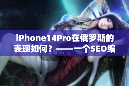 iPhone14Pro在俄罗斯的表现如何？——一个SEO编辑的分析