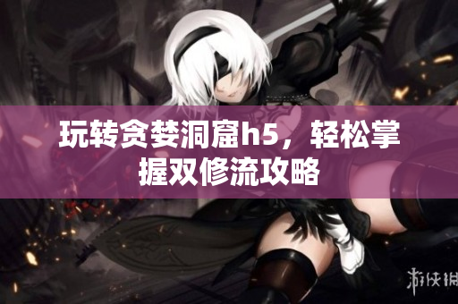 玩转贪婪洞窟h5，轻松掌握双修流攻略