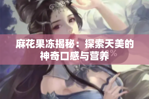 麻花果冻揭秘：探索天美的神奇口感与营养