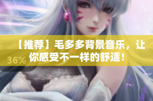 【推荐】毛多多背景音乐，让你感受不一样的舒适！