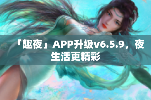 「趣夜」APP升级v6.5.9，夜生活更精彩
