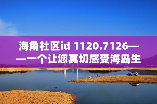 海角社区id 1120.7126——一个让您真切感受海岛生活的社区